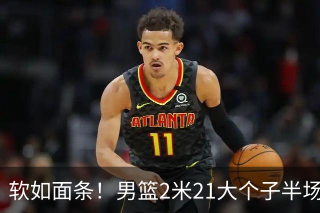 软如面条！男篮2米21大个子半场0板全场0分，球迷：凭什么不带周琦？